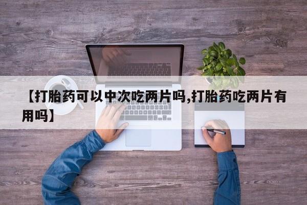 流产药在线购买【打胎药可以中次吃两片吗,打胎药吃两片有用吗】
