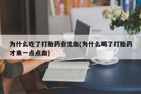 流产药在线购买为什么吃了打胎药会流血(为什么喝了打胎药才来一点点血)