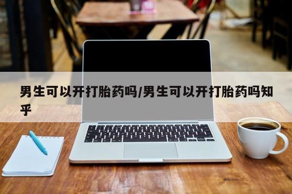 流产药在线购买男生可以开打胎药吗/男生可以开打胎药吗知乎