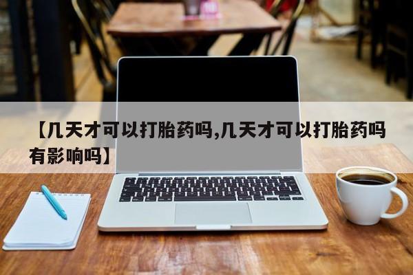 流产药在线购买【几天才可以打胎药吗,几天才可以打胎药吗有影响吗】