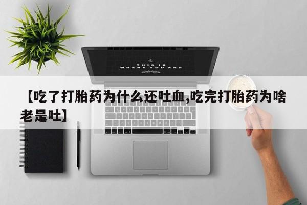 流产药在线购买【吃了打胎药为什么还吐血,吃完打胎药为啥老是吐】