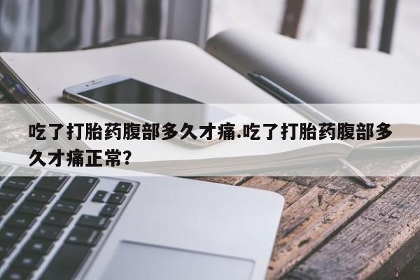流产药在线购买吃了打胎药腹部多久才痛.吃了打胎药腹部多久才痛正常？