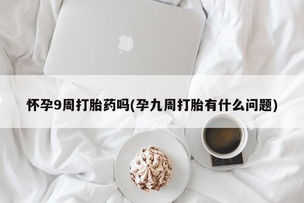 流产药在线购买怀孕9周打胎药吗(孕九周打胎有什么问题)