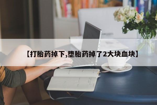 流产药在线购买【打胎药掉下,堕胎药掉了2大块血块】