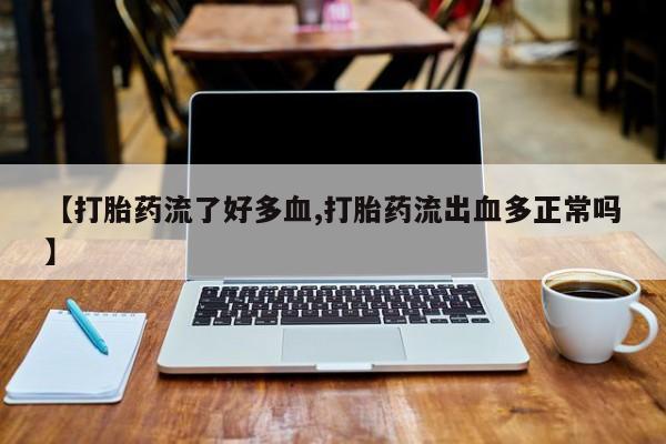 流产药在线购买【打胎药流了好多血,打胎药流出血多正常吗】