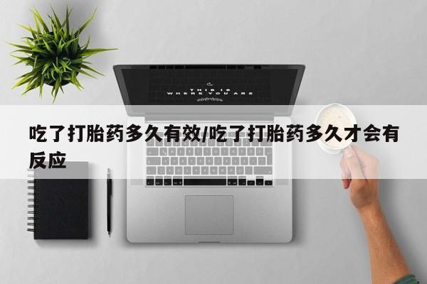 流产药在线购买吃了打胎药多久有效/吃了打胎药多久才会有反应