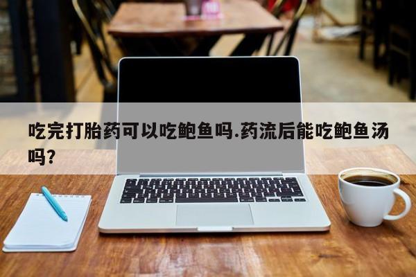 流产药在线购买吃完打胎药可以吃鲍鱼吗.药流后能吃鲍鱼汤吗？