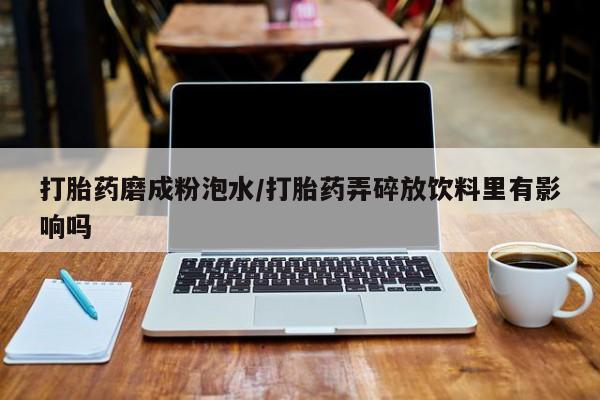流产药在线购买打胎药磨成粉泡水/打胎药弄碎放饮料里有影响吗