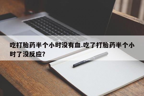 流产药在线购买吃打胎药半个小时没有血.吃了打胎药半个小时了没反应？
