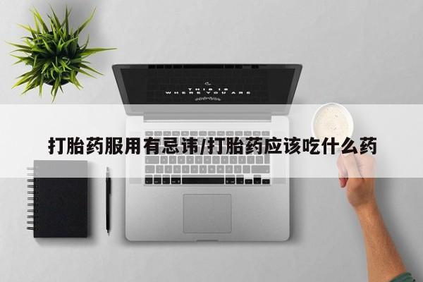 流产药在线购买打胎药服用有忌讳/打胎药应该吃什么药