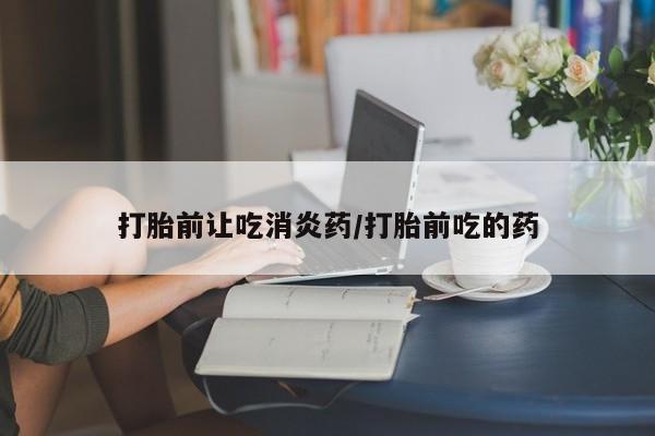 流产药在线购买打胎前让吃消炎药/打胎前吃的药