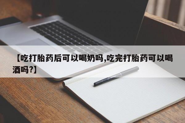 流产药在线购买【吃打胎药后可以喝奶吗,吃完打胎药可以喝酒吗?】