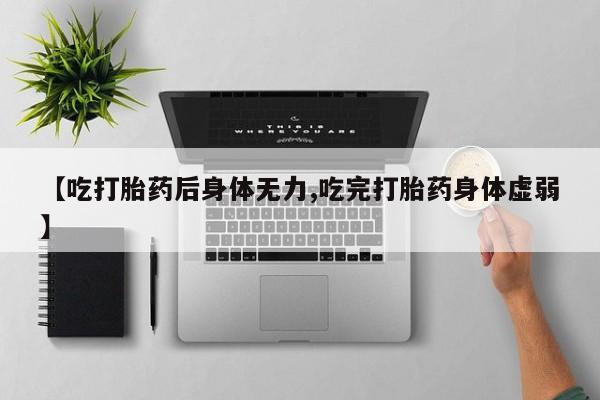 流产药在线购买【吃打胎药后身体无力,吃完打胎药身体虚弱】