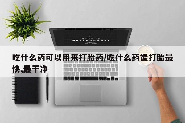 流产药在线购买吃什么药可以用来打胎药/吃什么药能打胎最快,最干净
