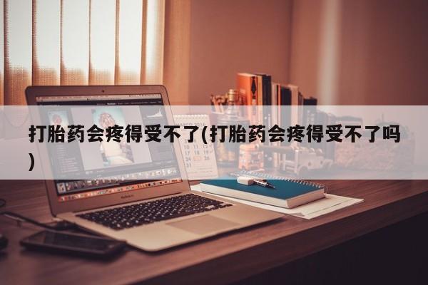 流产药在线购买打胎药会疼得受不了(打胎药会疼得受不了吗)