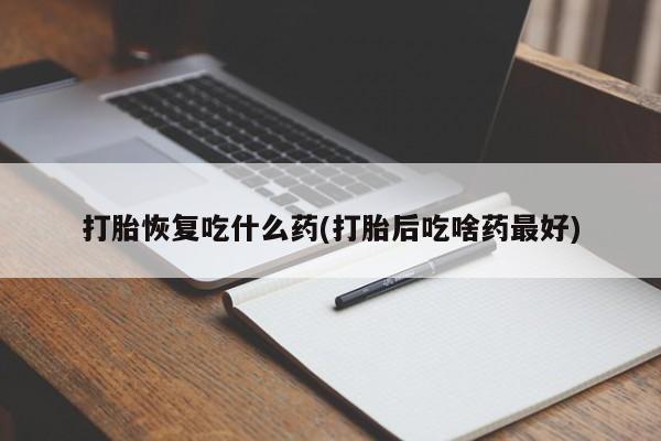 流产药在线购买打胎恢复吃什么药(打胎后吃啥药最好)