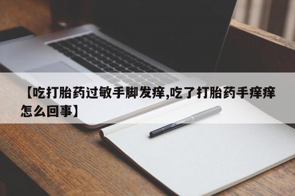 流产药在线购买【吃打胎药过敏手脚发痒,吃了打胎药手痒痒怎么回事】