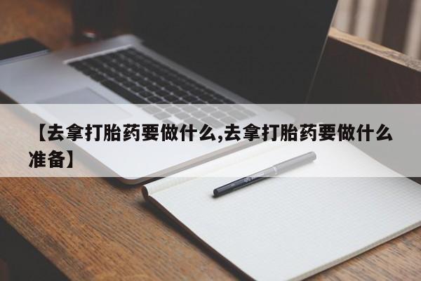 流产药在线购买【去拿打胎药要做什么,去拿打胎药要做什么准备】