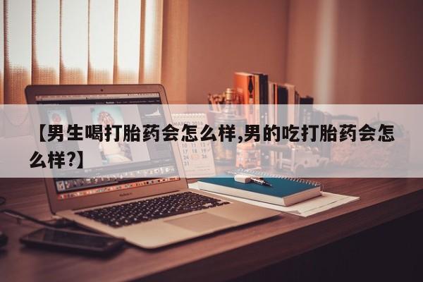 流产药在线购买【男生喝打胎药会怎么样,男的吃打胎药会怎么样?】