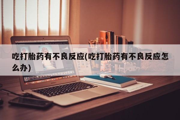 流产药在线购买吃打胎药有不良反应(吃打胎药有不良反应怎么办)
