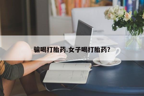 流产药在线购买骗喝打胎药.女子喝打胎药？