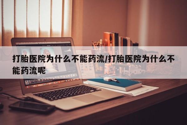流产药在线购买打胎医院为什么不能药流/打胎医院为什么不能药流呢