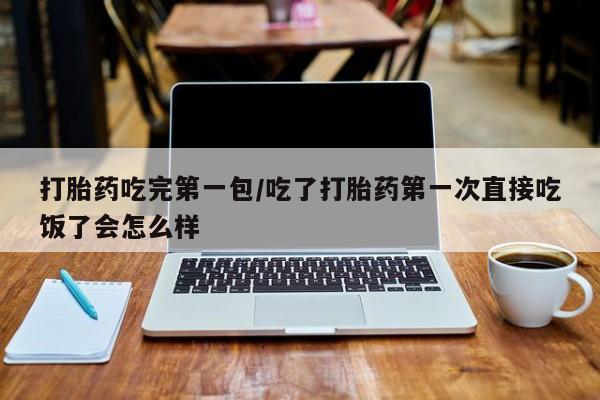 流产药在线购买打胎药吃完第一包/吃了打胎药第一次直接吃饭了会怎么样