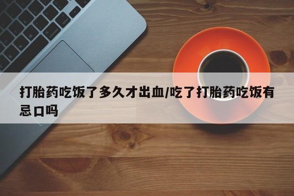 流产药在线购买打胎药吃饭了多久才出血/吃了打胎药吃饭有忌口吗