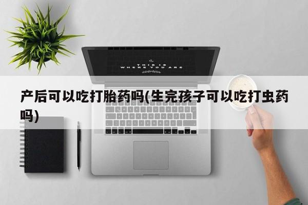 流产药在线购买产后可以吃打胎药吗(生完孩子可以吃打虫药吗)