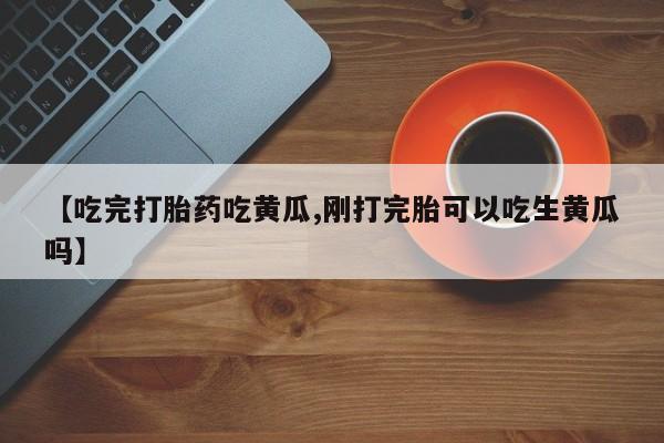 流产药在线购买【吃完打胎药吃黄瓜,刚打完胎可以吃生黄瓜吗】