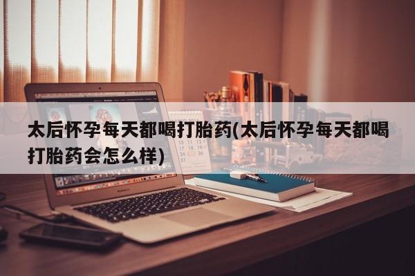 流产药在线购买太后怀孕每天都喝打胎药(太后怀孕每天都喝打胎药会怎么样)