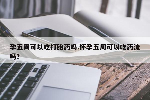 流产药在线购买孕五周可以吃打胎药吗.怀孕五周可以吃药流吗？