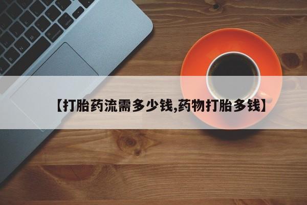 流产药在线购买【打胎药流需多少钱,药物打胎多钱】