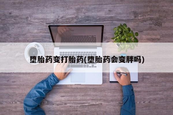 流产药在线购买堕胎药变打胎药(堕胎药会变胖吗)