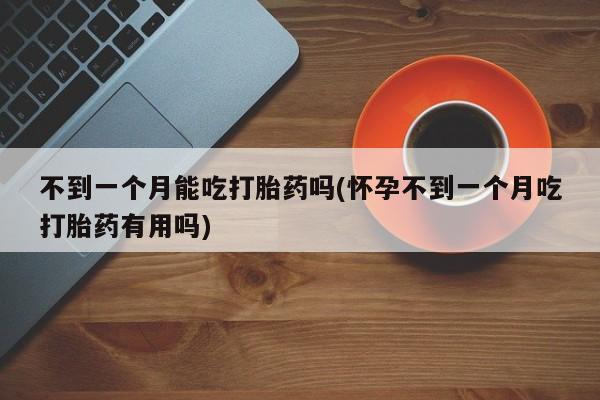 流产药在线购买不到一个月能吃打胎药吗(怀孕不到一个月吃打胎药有用吗)