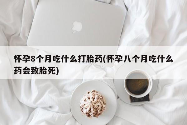 流产药在线购买怀孕8个月吃什么打胎药(怀孕八个月吃什么药会致胎死)
