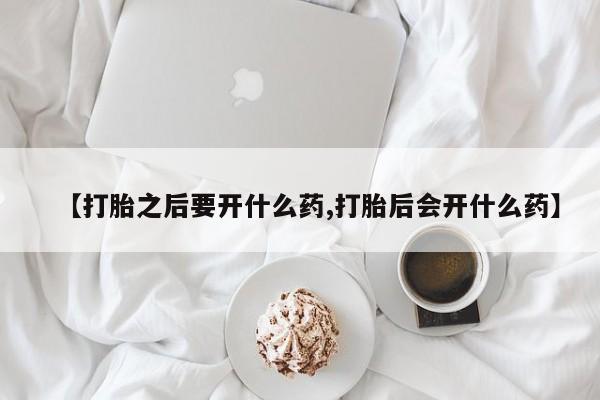 流产药在线购买【打胎之后要开什么药,打胎后会开什么药】