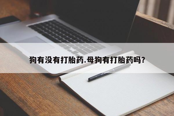 流产药在线购买狗有没有打胎药.母狗有打胎药吗？
