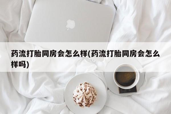流产药在线购买药流打胎同房会怎么样(药流打胎同房会怎么样吗)
