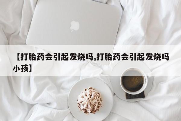流产药在线购买【打胎药会引起发烧吗,打胎药会引起发烧吗小孩】
