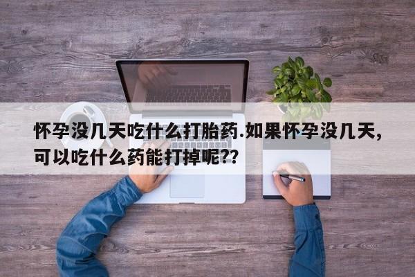 流产药在线购买怀孕没几天吃什么打胎药.如果怀孕没几天,可以吃什么药能打掉呢?？
