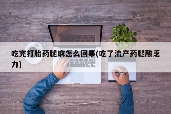 流产药在线购买吃完打胎药腿麻怎么回事(吃了流产药腿酸乏力)