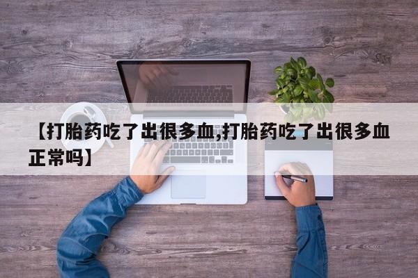 流产药在线购买【打胎药吃了出很多血,打胎药吃了出很多血正常吗】