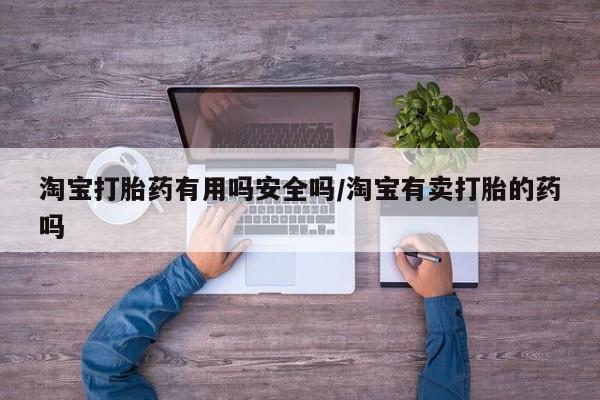 流产药在线购买淘宝打胎药有用吗安全吗/淘宝有卖打胎的药吗