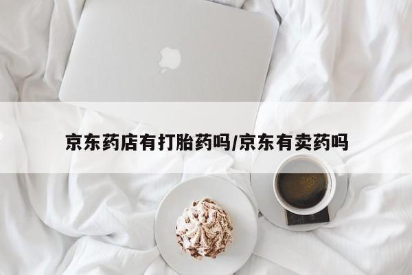 流产药在线购买京东药店有打胎药吗/京东有卖药吗