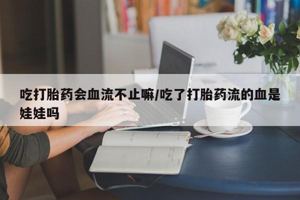 流产药在线购买吃打胎药会血流不止嘛/吃了打胎药流的血是娃娃吗