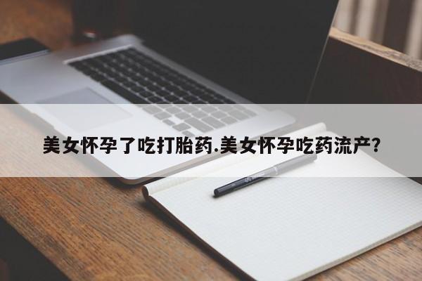 流产药在线购买美女怀孕了吃打胎药.美女怀孕吃药流产？