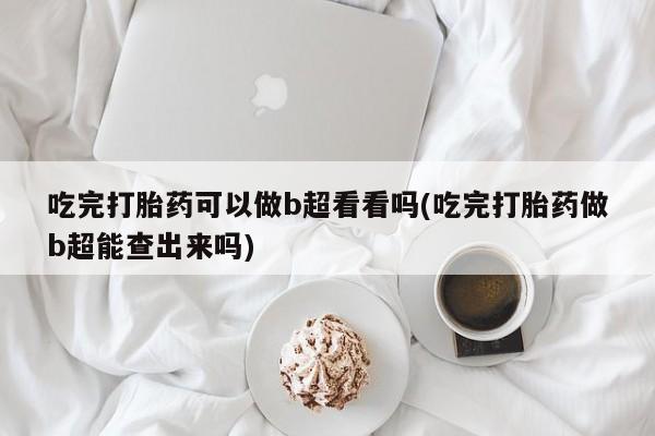 流产药在线购买吃完打胎药可以做b超看看吗(吃完打胎药做b超能查出来吗)