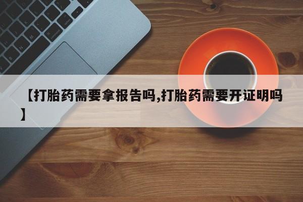 流产药在线购买【打胎药需要拿报告吗,打胎药需要开证明吗】