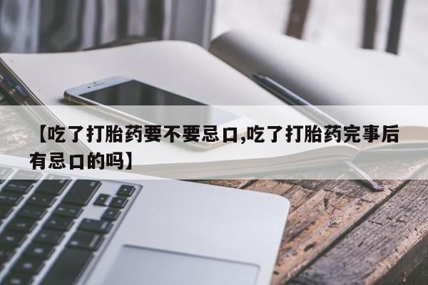 流产药在线购买【吃了打胎药要不要忌口,吃了打胎药完事后有忌口的吗】